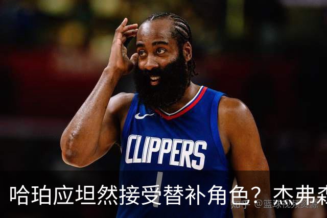 哈珀应坦然接受替补角色？杰弗森：哈登唯一打进总决赛时是第六人